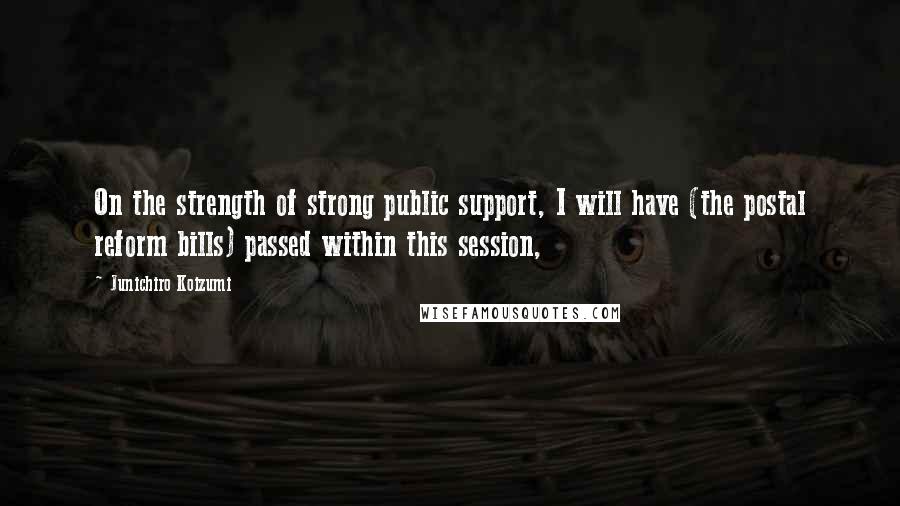 Junichiro Koizumi Quotes: On the strength of strong public support, I will have (the postal reform bills) passed within this session,
