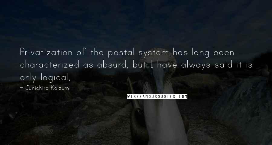 Junichiro Koizumi Quotes: Privatization of the postal system has long been characterized as absurd, but I have always said it is only logical,