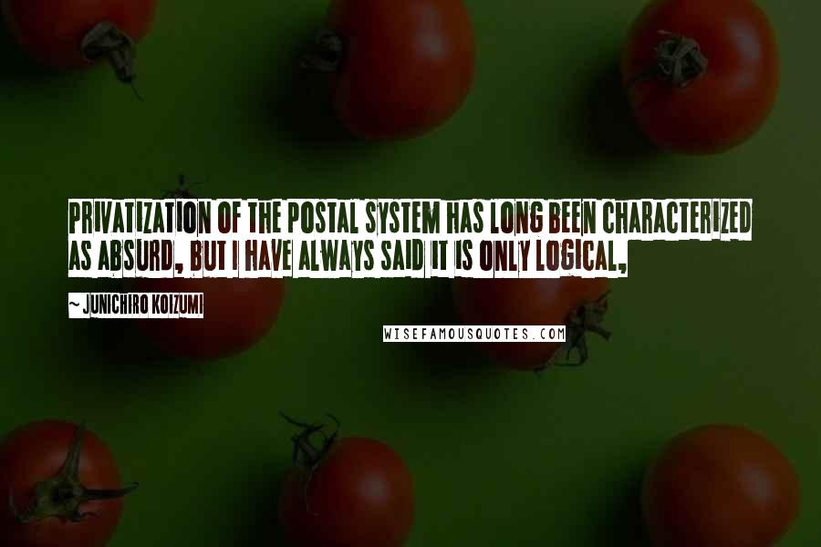 Junichiro Koizumi Quotes: Privatization of the postal system has long been characterized as absurd, but I have always said it is only logical,