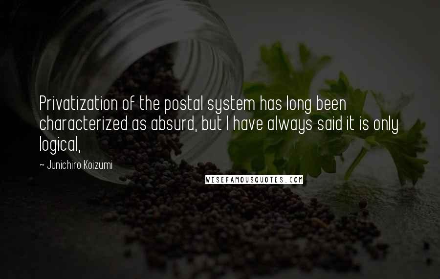 Junichiro Koizumi Quotes: Privatization of the postal system has long been characterized as absurd, but I have always said it is only logical,