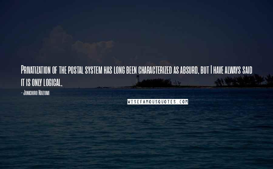 Junichiro Koizumi Quotes: Privatization of the postal system has long been characterized as absurd, but I have always said it is only logical,