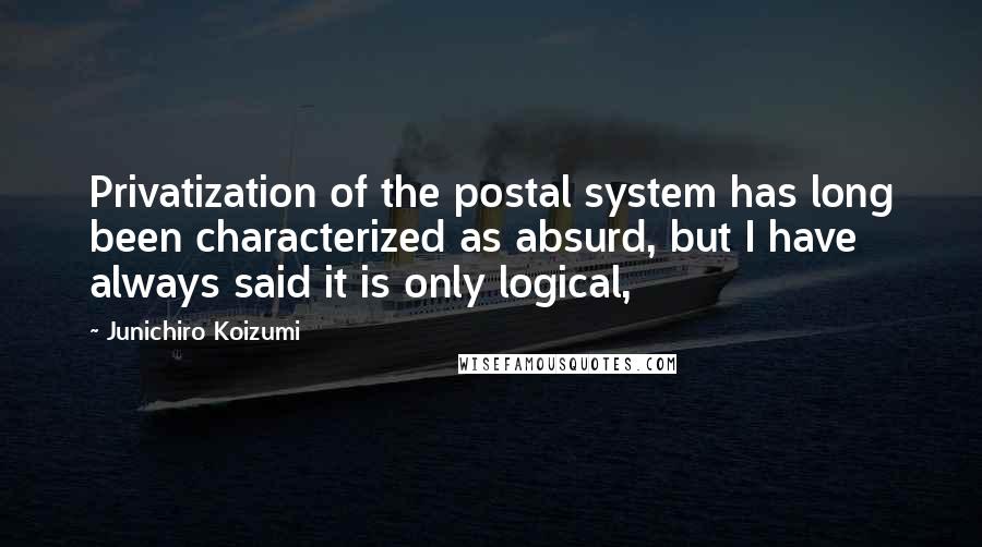 Junichiro Koizumi Quotes: Privatization of the postal system has long been characterized as absurd, but I have always said it is only logical,