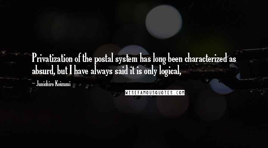 Junichiro Koizumi Quotes: Privatization of the postal system has long been characterized as absurd, but I have always said it is only logical,