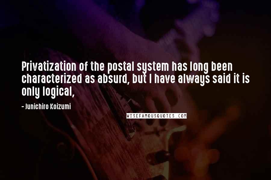 Junichiro Koizumi Quotes: Privatization of the postal system has long been characterized as absurd, but I have always said it is only logical,