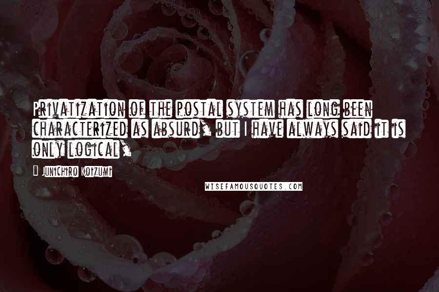 Junichiro Koizumi Quotes: Privatization of the postal system has long been characterized as absurd, but I have always said it is only logical,