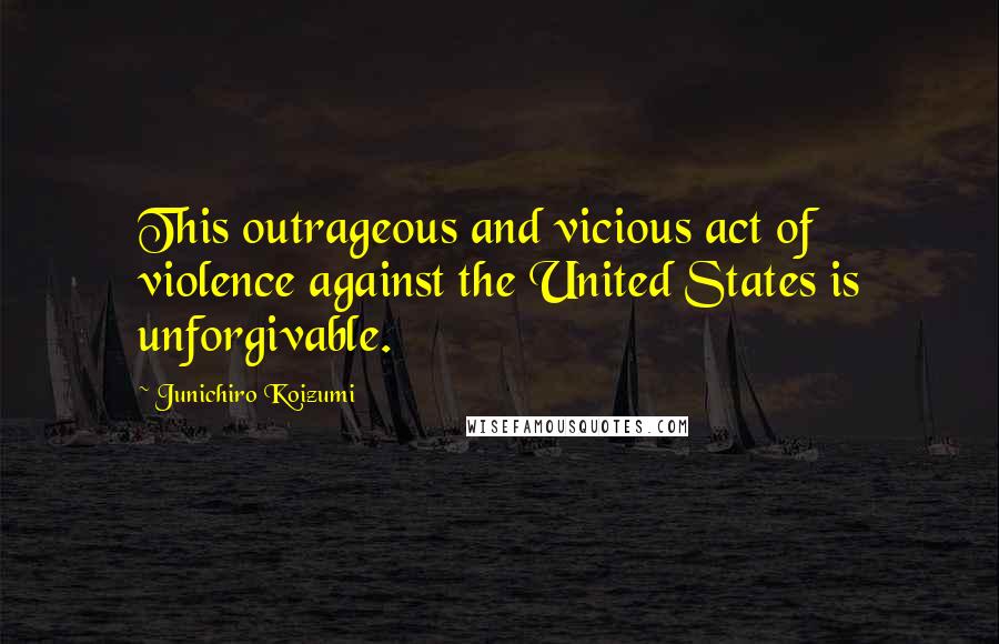 Junichiro Koizumi Quotes: This outrageous and vicious act of violence against the United States is unforgivable.