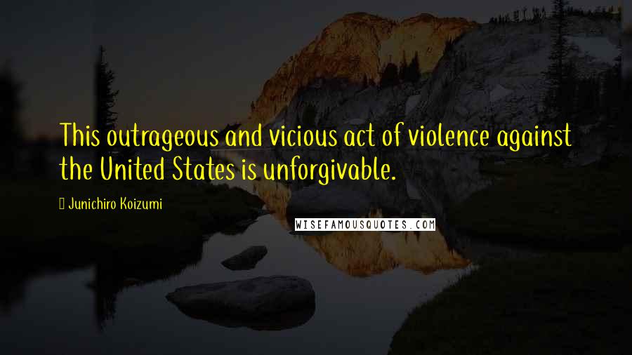 Junichiro Koizumi Quotes: This outrageous and vicious act of violence against the United States is unforgivable.