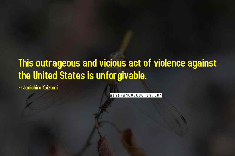 Junichiro Koizumi Quotes: This outrageous and vicious act of violence against the United States is unforgivable.