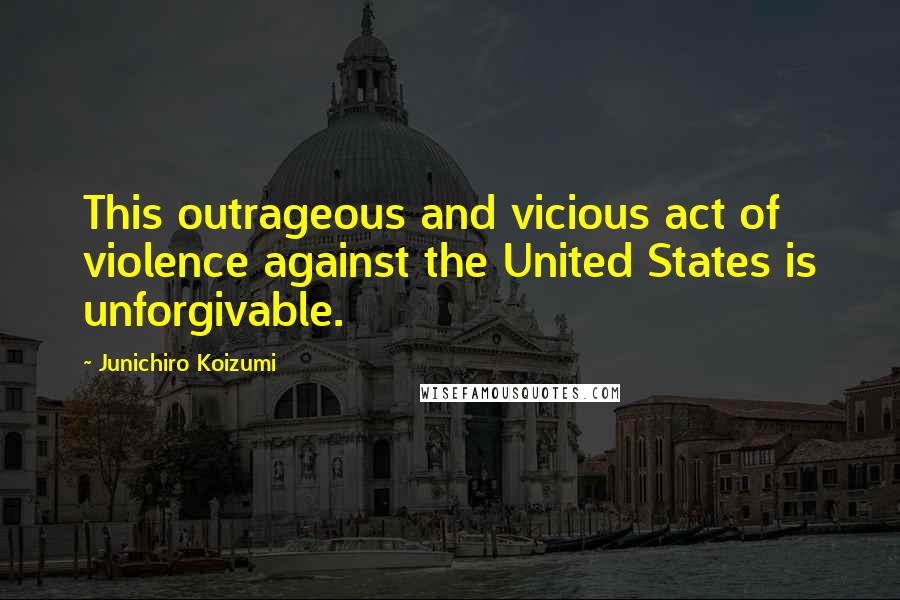 Junichiro Koizumi Quotes: This outrageous and vicious act of violence against the United States is unforgivable.