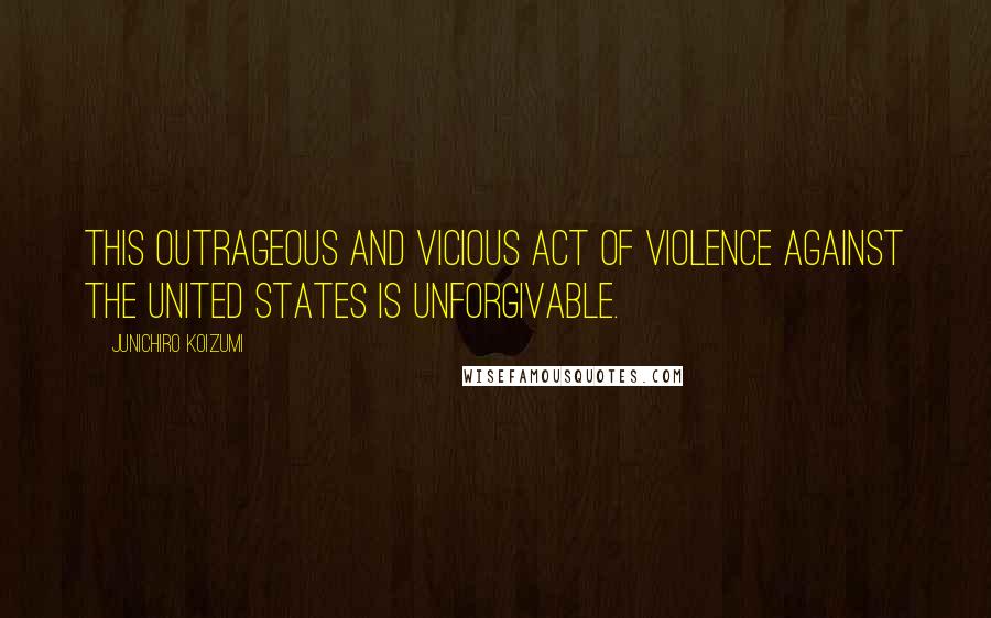 Junichiro Koizumi Quotes: This outrageous and vicious act of violence against the United States is unforgivable.