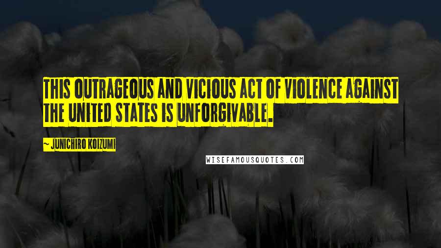 Junichiro Koizumi Quotes: This outrageous and vicious act of violence against the United States is unforgivable.