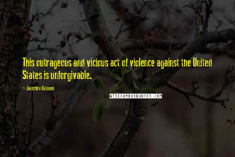 Junichiro Koizumi Quotes: This outrageous and vicious act of violence against the United States is unforgivable.