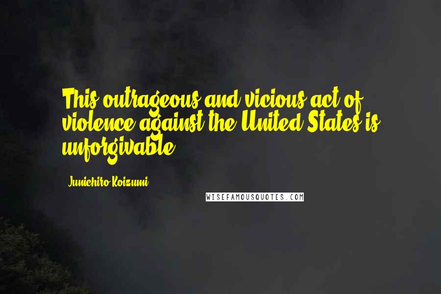 Junichiro Koizumi Quotes: This outrageous and vicious act of violence against the United States is unforgivable.