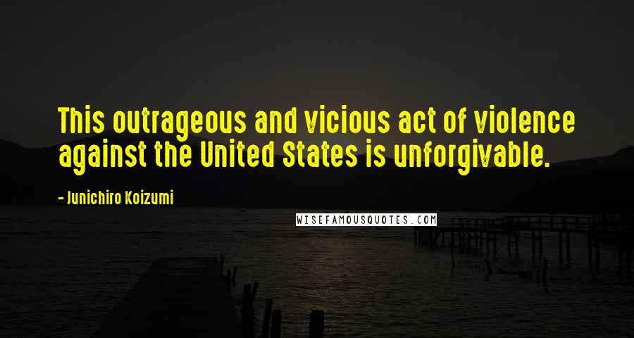 Junichiro Koizumi Quotes: This outrageous and vicious act of violence against the United States is unforgivable.