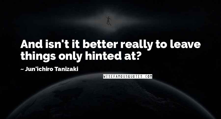 Jun'ichiro Tanizaki Quotes: And isn't it better really to leave things only hinted at?