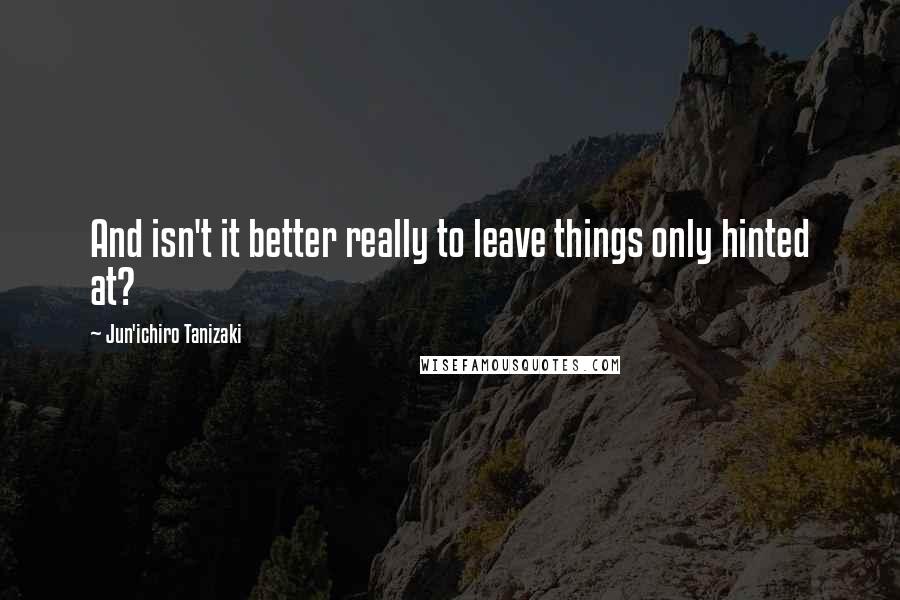 Jun'ichiro Tanizaki Quotes: And isn't it better really to leave things only hinted at?