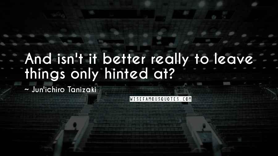 Jun'ichiro Tanizaki Quotes: And isn't it better really to leave things only hinted at?