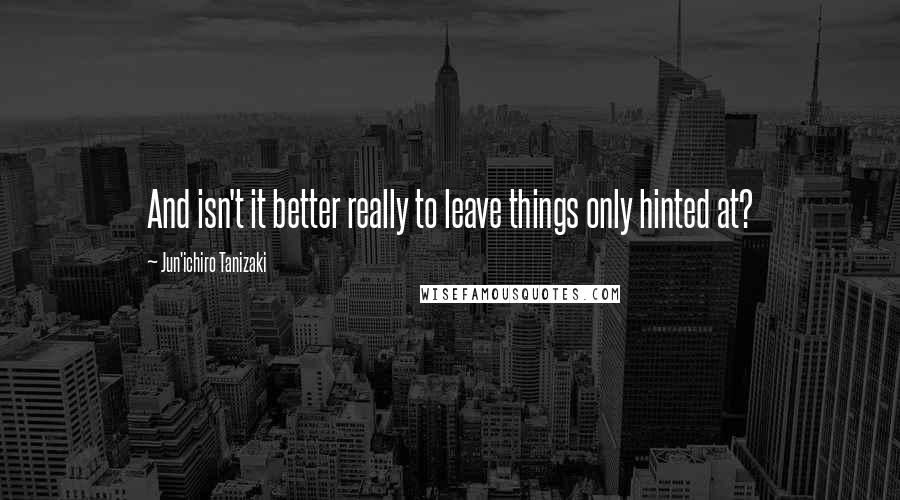 Jun'ichiro Tanizaki Quotes: And isn't it better really to leave things only hinted at?