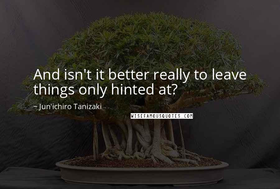 Jun'ichiro Tanizaki Quotes: And isn't it better really to leave things only hinted at?
