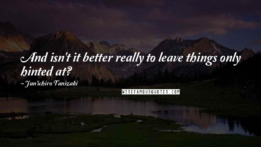 Jun'ichiro Tanizaki Quotes: And isn't it better really to leave things only hinted at?