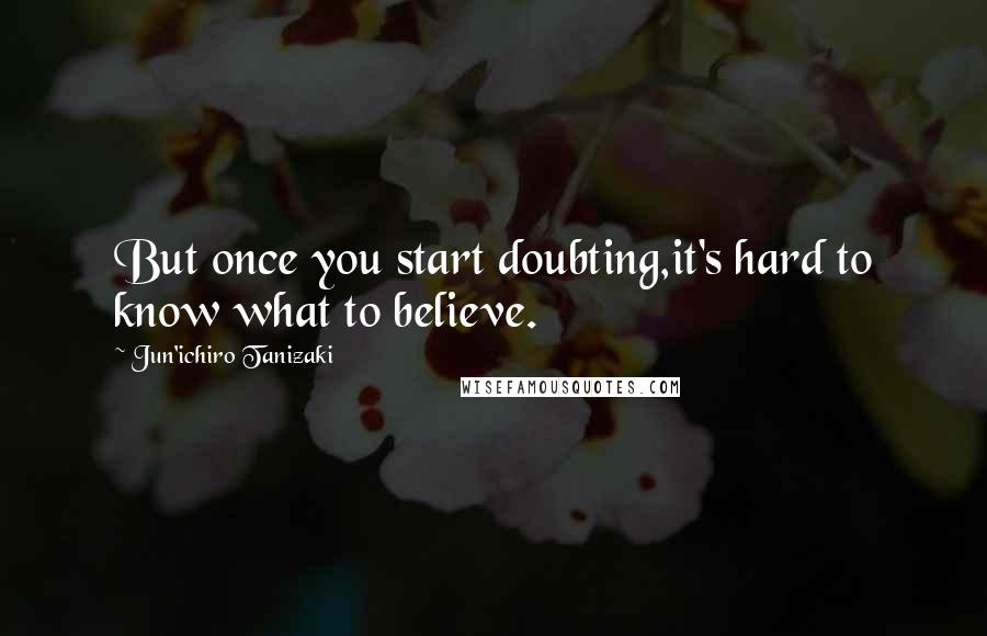 Jun'ichiro Tanizaki Quotes: But once you start doubting,it's hard to know what to believe.