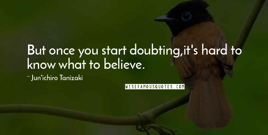 Jun'ichiro Tanizaki Quotes: But once you start doubting,it's hard to know what to believe.