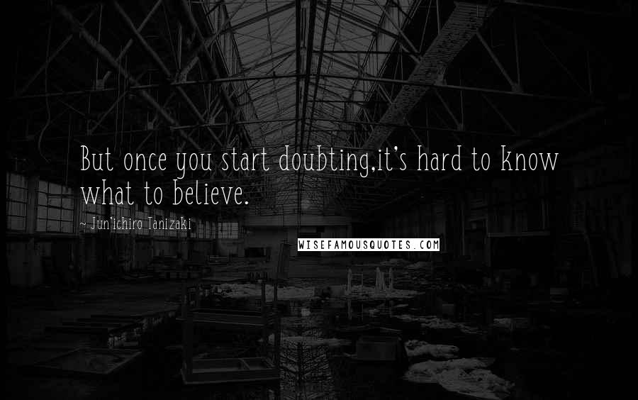 Jun'ichiro Tanizaki Quotes: But once you start doubting,it's hard to know what to believe.