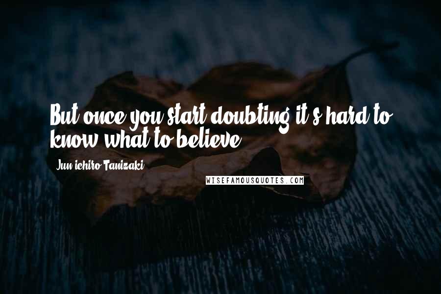 Jun'ichiro Tanizaki Quotes: But once you start doubting,it's hard to know what to believe.