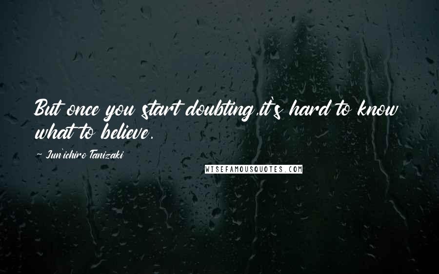 Jun'ichiro Tanizaki Quotes: But once you start doubting,it's hard to know what to believe.