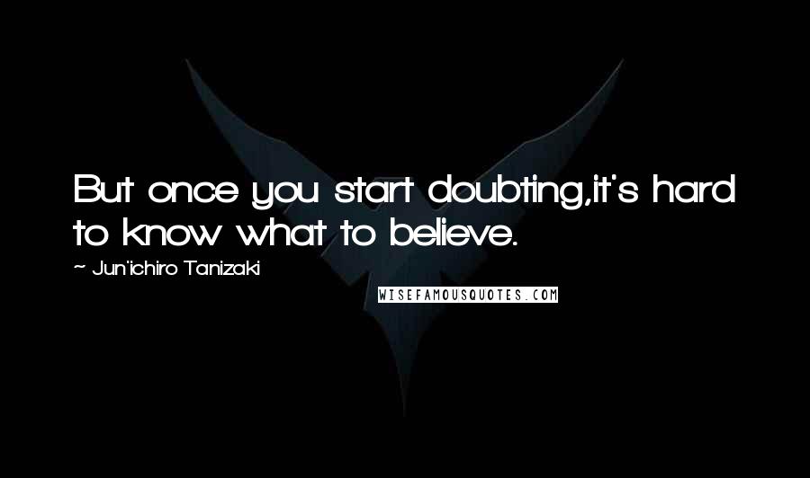 Jun'ichiro Tanizaki Quotes: But once you start doubting,it's hard to know what to believe.