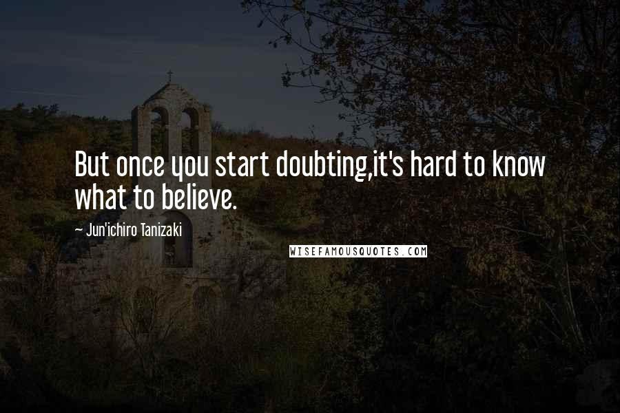 Jun'ichiro Tanizaki Quotes: But once you start doubting,it's hard to know what to believe.