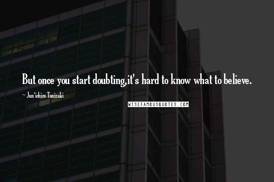 Jun'ichiro Tanizaki Quotes: But once you start doubting,it's hard to know what to believe.