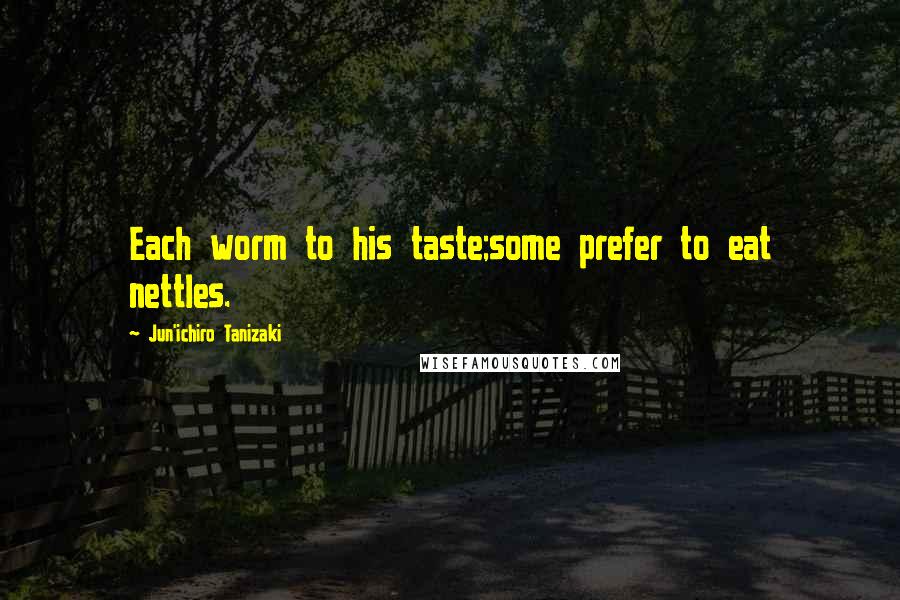 Jun'ichiro Tanizaki Quotes: Each worm to his taste;some prefer to eat nettles.