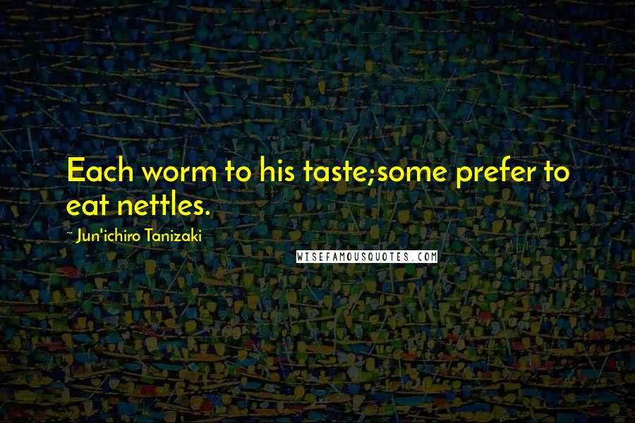 Jun'ichiro Tanizaki Quotes: Each worm to his taste;some prefer to eat nettles.