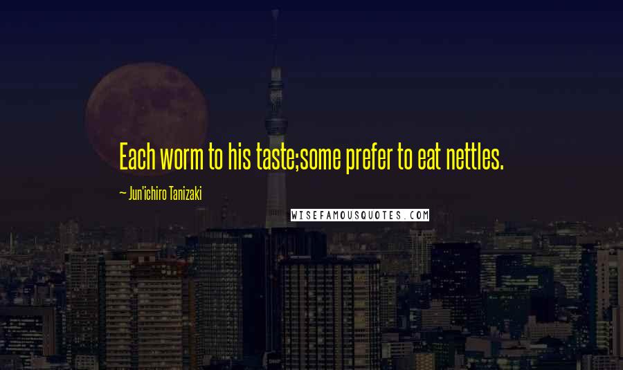 Jun'ichiro Tanizaki Quotes: Each worm to his taste;some prefer to eat nettles.