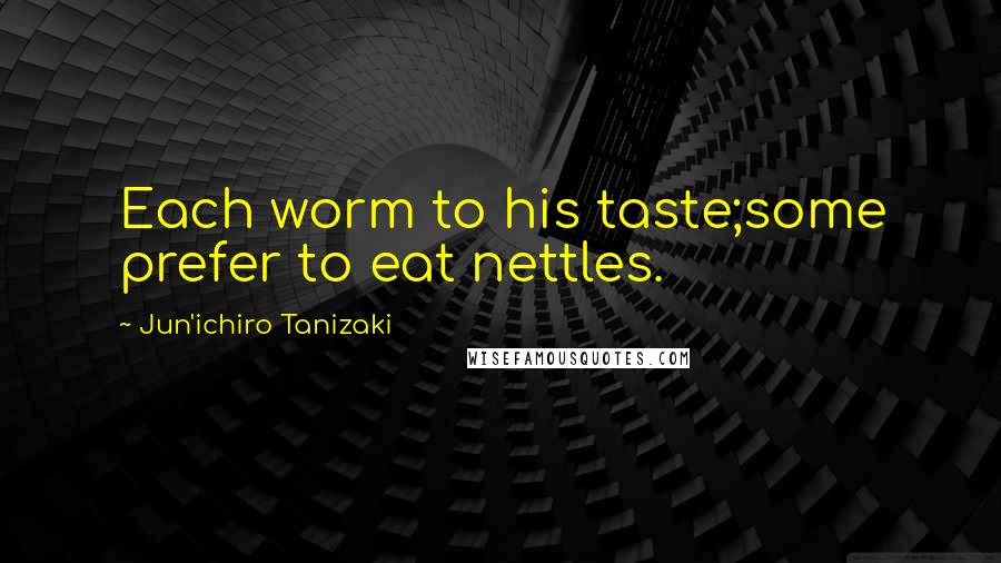 Jun'ichiro Tanizaki Quotes: Each worm to his taste;some prefer to eat nettles.
