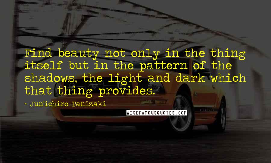 Jun'ichiro Tanizaki Quotes: Find beauty not only in the thing itself but in the pattern of the shadows, the light and dark which that thing provides.