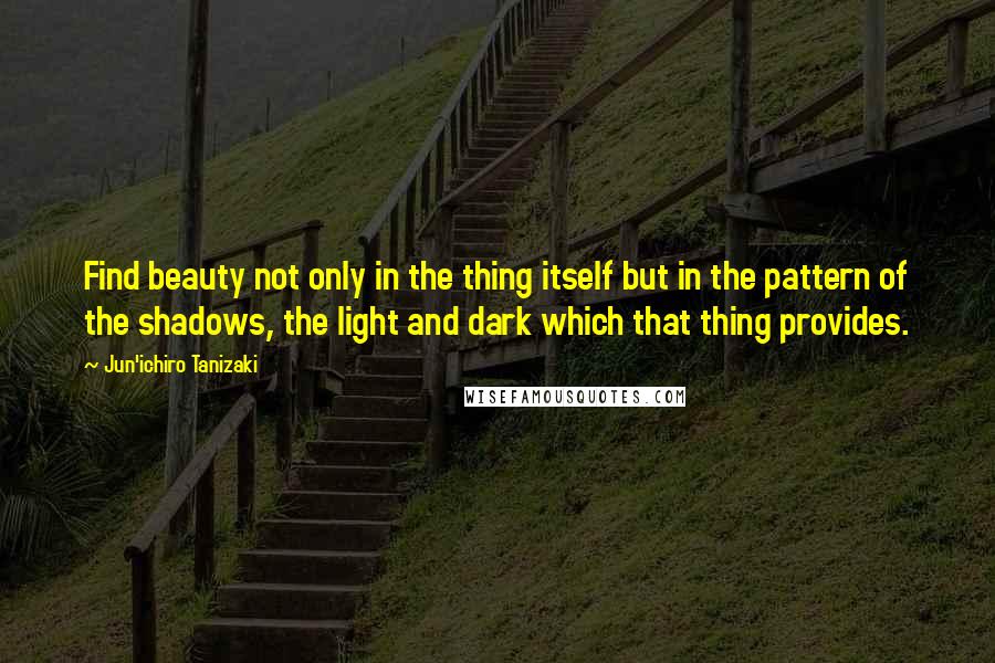 Jun'ichiro Tanizaki Quotes: Find beauty not only in the thing itself but in the pattern of the shadows, the light and dark which that thing provides.