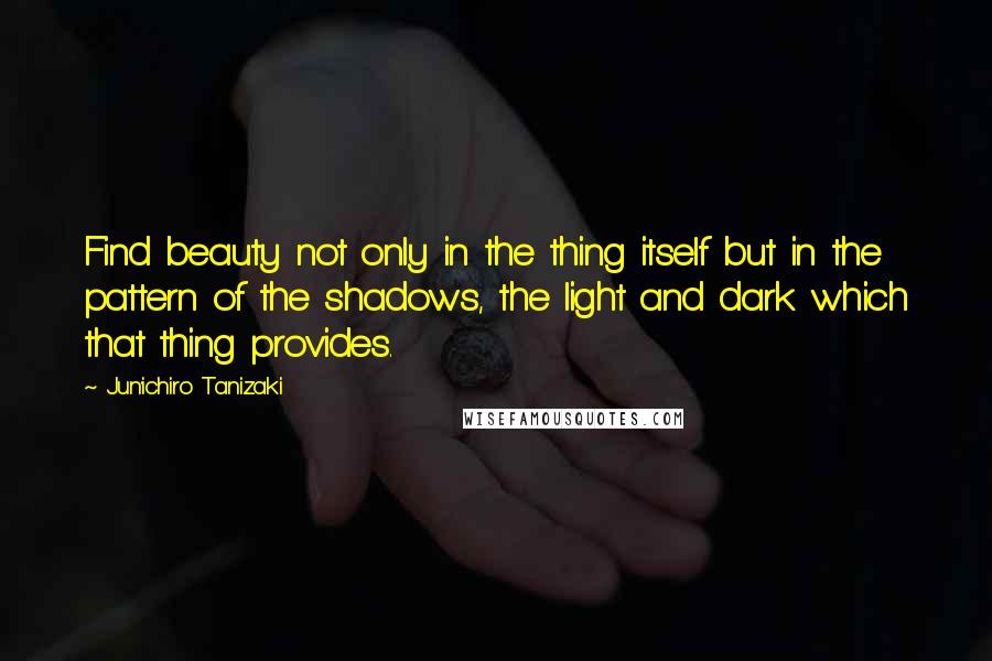 Jun'ichiro Tanizaki Quotes: Find beauty not only in the thing itself but in the pattern of the shadows, the light and dark which that thing provides.