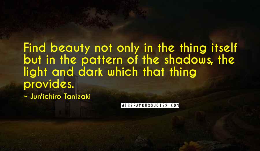 Jun'ichiro Tanizaki Quotes: Find beauty not only in the thing itself but in the pattern of the shadows, the light and dark which that thing provides.