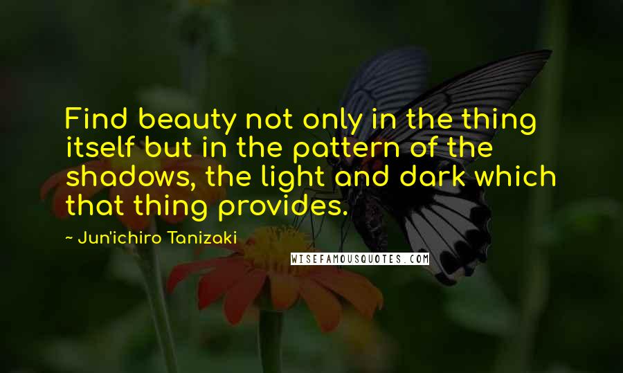 Jun'ichiro Tanizaki Quotes: Find beauty not only in the thing itself but in the pattern of the shadows, the light and dark which that thing provides.