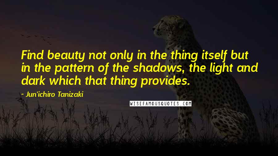 Jun'ichiro Tanizaki Quotes: Find beauty not only in the thing itself but in the pattern of the shadows, the light and dark which that thing provides.