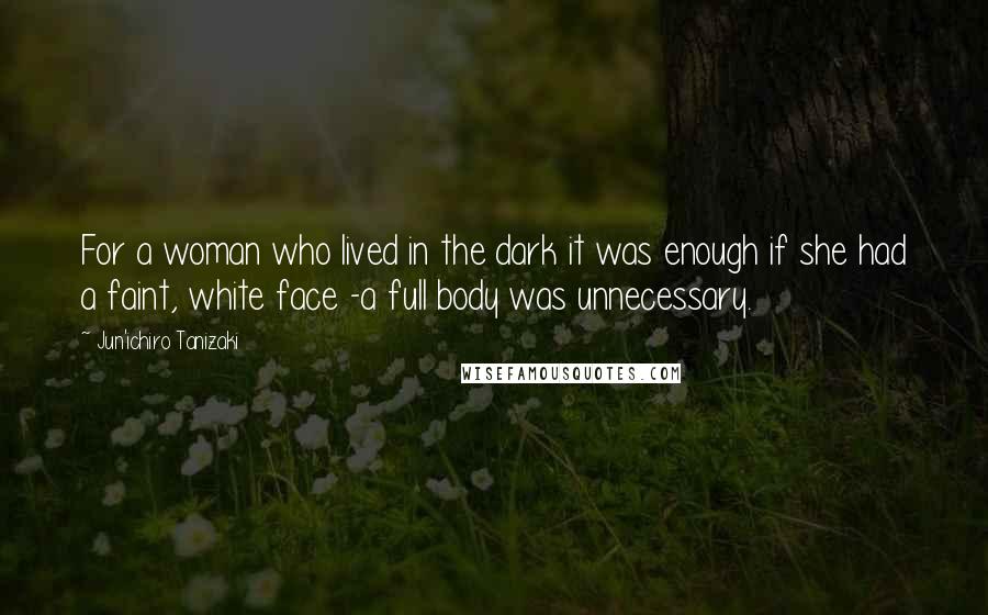 Jun'ichiro Tanizaki Quotes: For a woman who lived in the dark it was enough if she had a faint, white face -a full body was unnecessary.