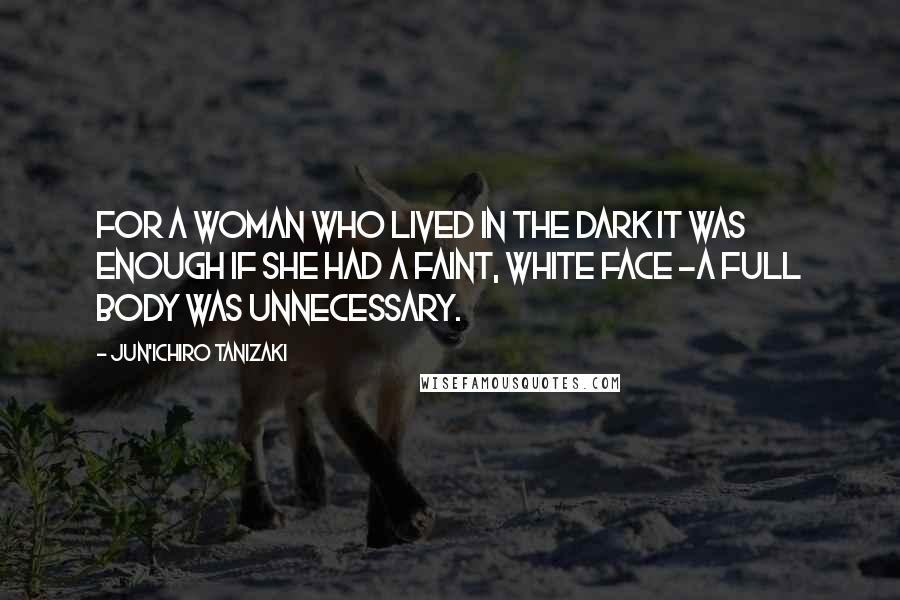 Jun'ichiro Tanizaki Quotes: For a woman who lived in the dark it was enough if she had a faint, white face -a full body was unnecessary.