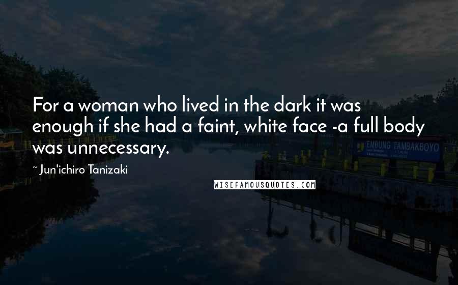 Jun'ichiro Tanizaki Quotes: For a woman who lived in the dark it was enough if she had a faint, white face -a full body was unnecessary.