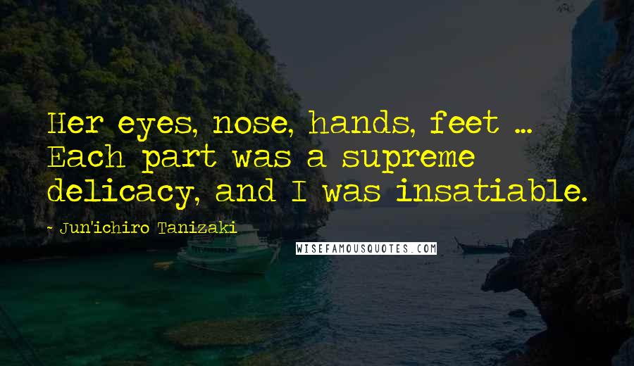 Jun'ichiro Tanizaki Quotes: Her eyes, nose, hands, feet ... Each part was a supreme delicacy, and I was insatiable.