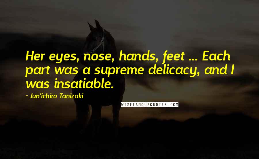 Jun'ichiro Tanizaki Quotes: Her eyes, nose, hands, feet ... Each part was a supreme delicacy, and I was insatiable.