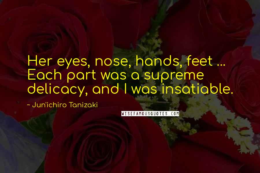 Jun'ichiro Tanizaki Quotes: Her eyes, nose, hands, feet ... Each part was a supreme delicacy, and I was insatiable.