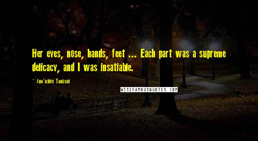 Jun'ichiro Tanizaki Quotes: Her eyes, nose, hands, feet ... Each part was a supreme delicacy, and I was insatiable.