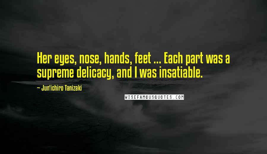 Jun'ichiro Tanizaki Quotes: Her eyes, nose, hands, feet ... Each part was a supreme delicacy, and I was insatiable.